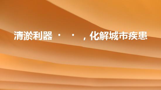 清淤利器，化解城市疾患！